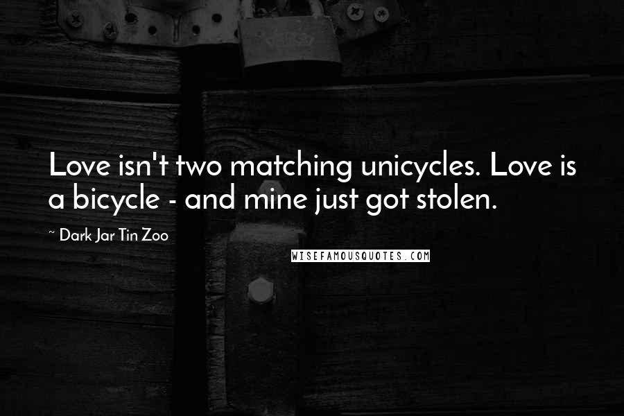 Dark Jar Tin Zoo Quotes: Love isn't two matching unicycles. Love is a bicycle - and mine just got stolen.