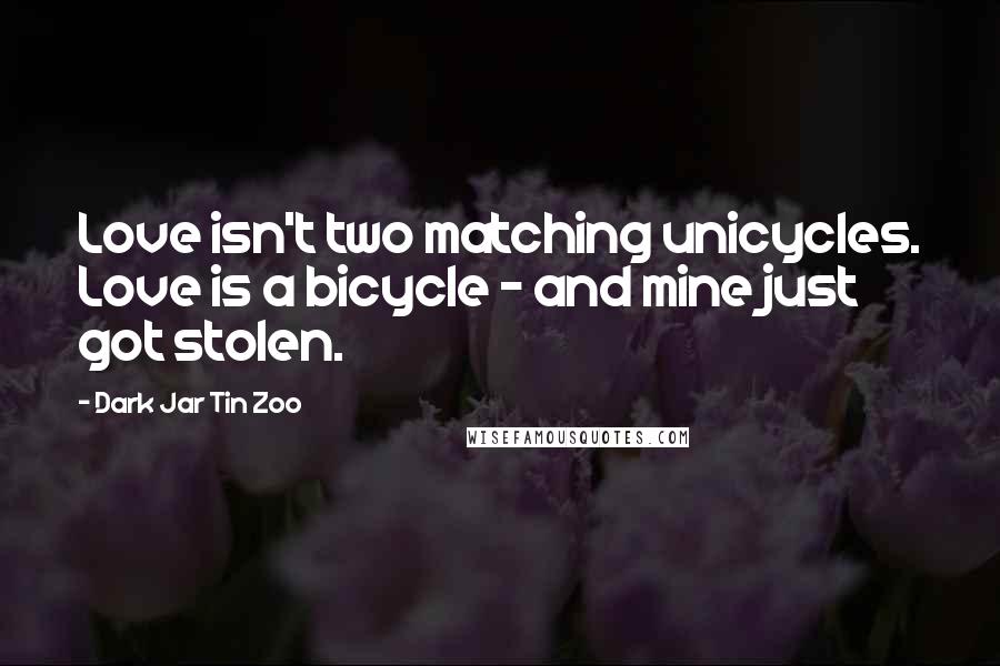 Dark Jar Tin Zoo Quotes: Love isn't two matching unicycles. Love is a bicycle - and mine just got stolen.