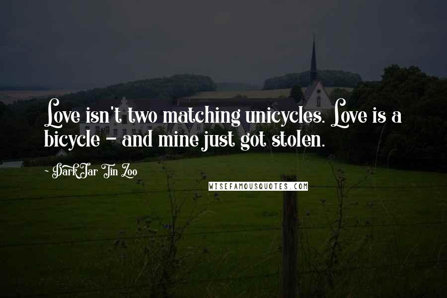 Dark Jar Tin Zoo Quotes: Love isn't two matching unicycles. Love is a bicycle - and mine just got stolen.