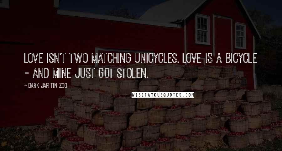 Dark Jar Tin Zoo Quotes: Love isn't two matching unicycles. Love is a bicycle - and mine just got stolen.