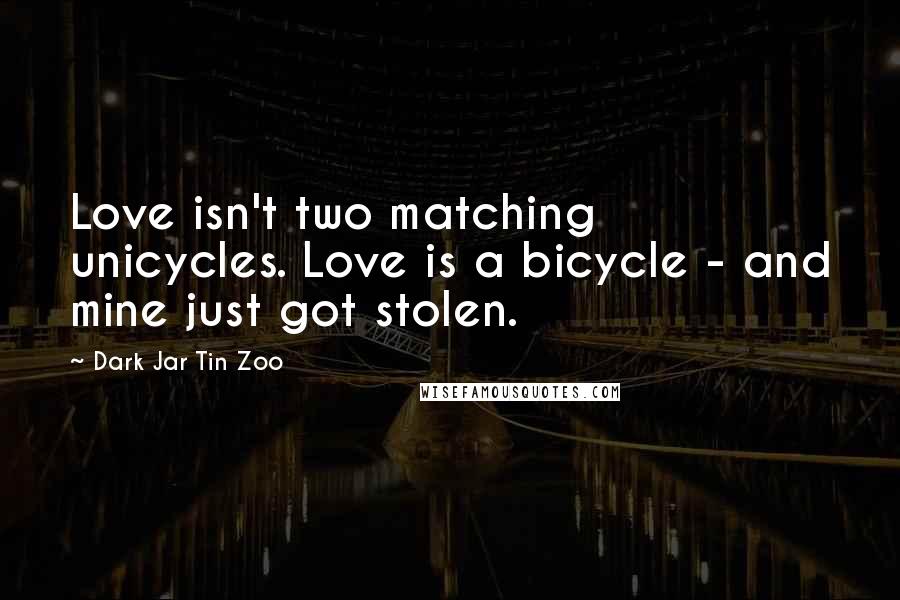 Dark Jar Tin Zoo Quotes: Love isn't two matching unicycles. Love is a bicycle - and mine just got stolen.