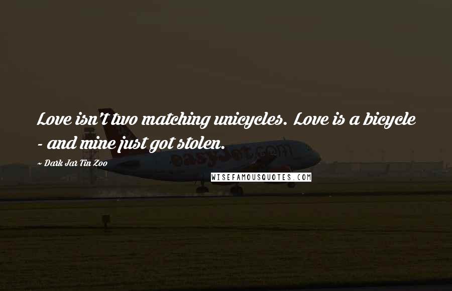 Dark Jar Tin Zoo Quotes: Love isn't two matching unicycles. Love is a bicycle - and mine just got stolen.