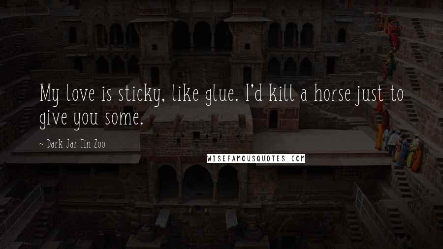 Dark Jar Tin Zoo Quotes: My love is sticky, like glue. I'd kill a horse just to give you some.
