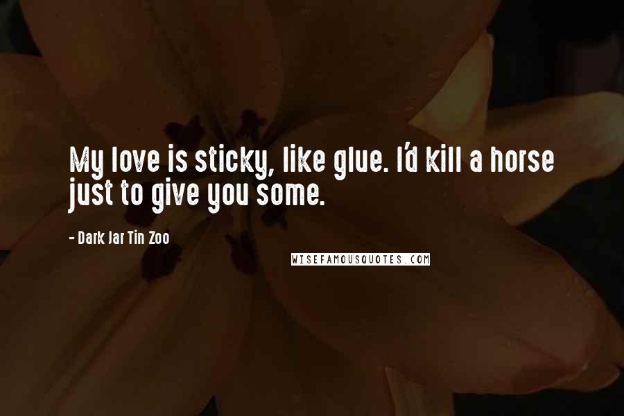 Dark Jar Tin Zoo Quotes: My love is sticky, like glue. I'd kill a horse just to give you some.