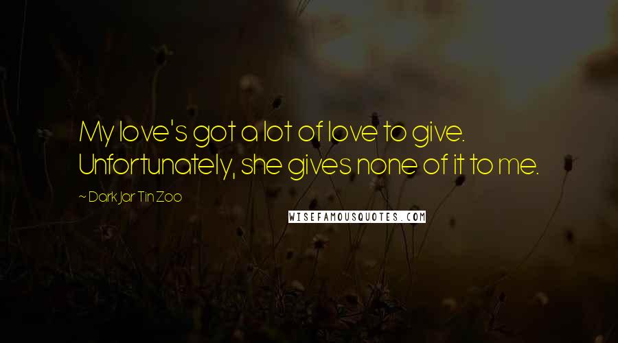 Dark Jar Tin Zoo Quotes: My love's got a lot of love to give. Unfortunately, she gives none of it to me.