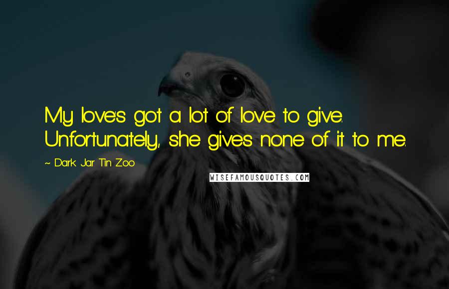 Dark Jar Tin Zoo Quotes: My love's got a lot of love to give. Unfortunately, she gives none of it to me.
