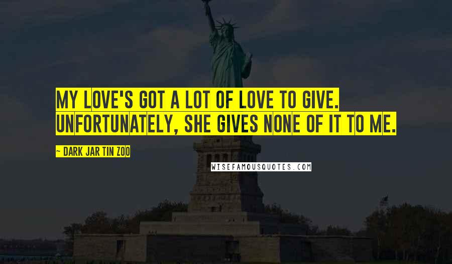 Dark Jar Tin Zoo Quotes: My love's got a lot of love to give. Unfortunately, she gives none of it to me.