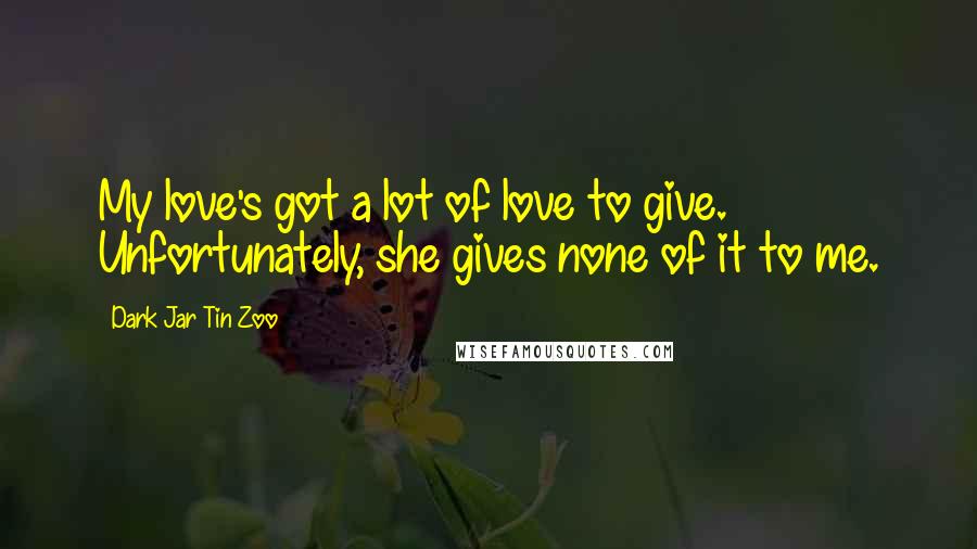 Dark Jar Tin Zoo Quotes: My love's got a lot of love to give. Unfortunately, she gives none of it to me.