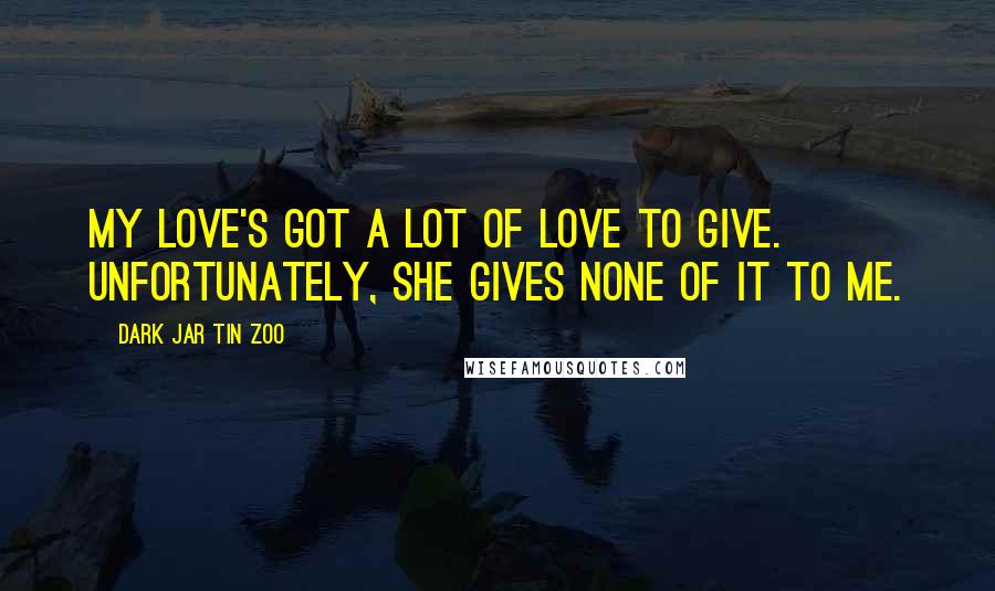 Dark Jar Tin Zoo Quotes: My love's got a lot of love to give. Unfortunately, she gives none of it to me.