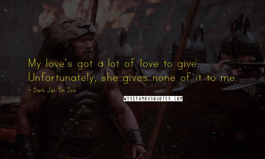 Dark Jar Tin Zoo Quotes: My love's got a lot of love to give. Unfortunately, she gives none of it to me.
