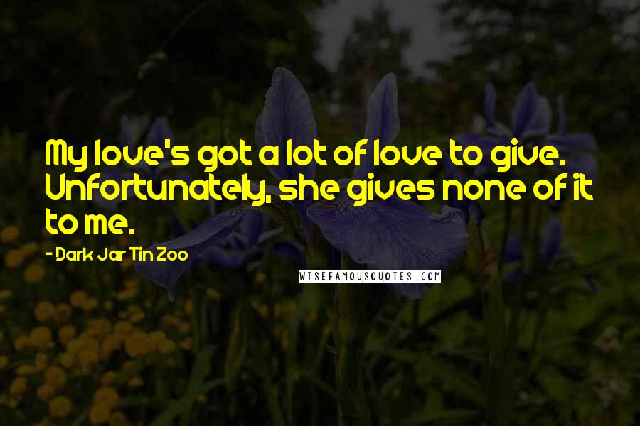 Dark Jar Tin Zoo Quotes: My love's got a lot of love to give. Unfortunately, she gives none of it to me.