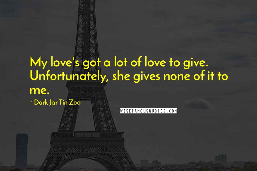 Dark Jar Tin Zoo Quotes: My love's got a lot of love to give. Unfortunately, she gives none of it to me.