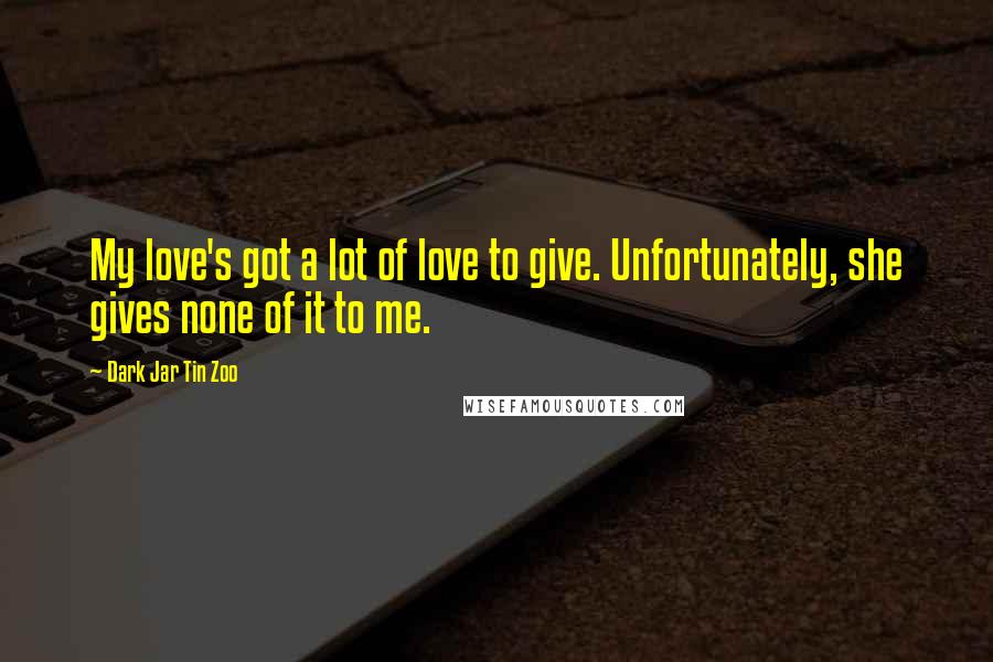 Dark Jar Tin Zoo Quotes: My love's got a lot of love to give. Unfortunately, she gives none of it to me.