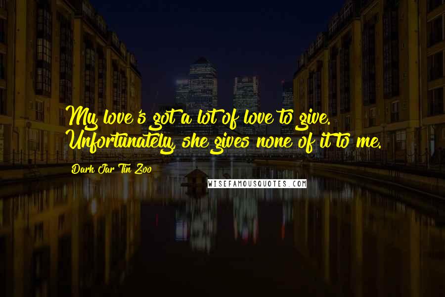 Dark Jar Tin Zoo Quotes: My love's got a lot of love to give. Unfortunately, she gives none of it to me.