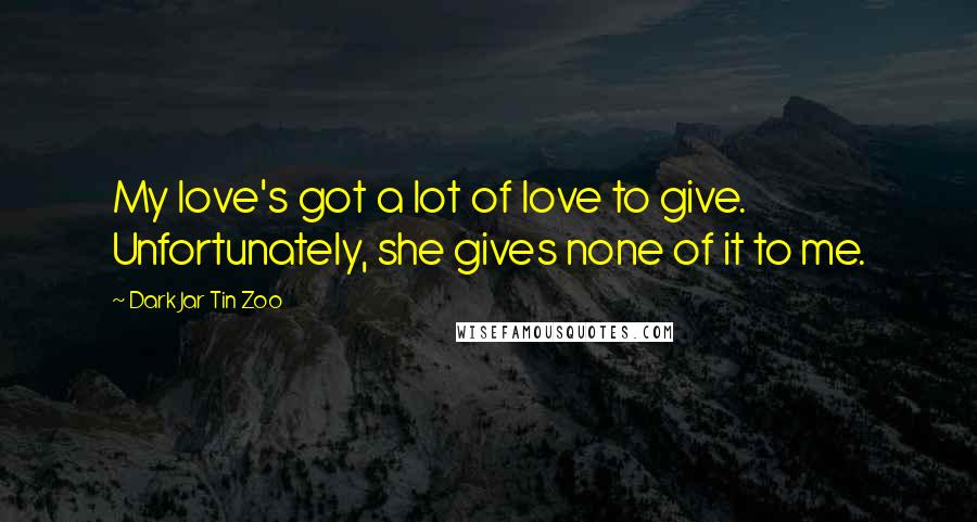 Dark Jar Tin Zoo Quotes: My love's got a lot of love to give. Unfortunately, she gives none of it to me.