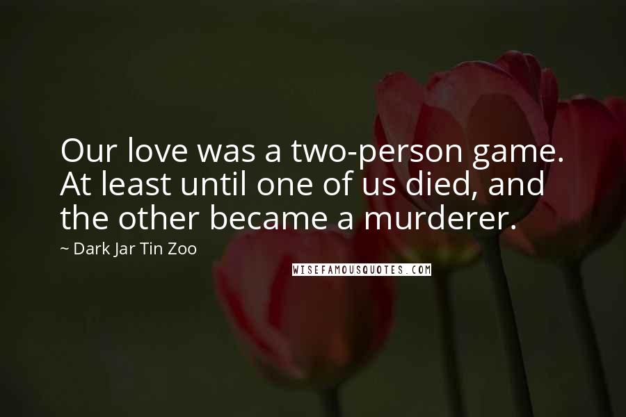 Dark Jar Tin Zoo Quotes: Our love was a two-person game. At least until one of us died, and the other became a murderer.