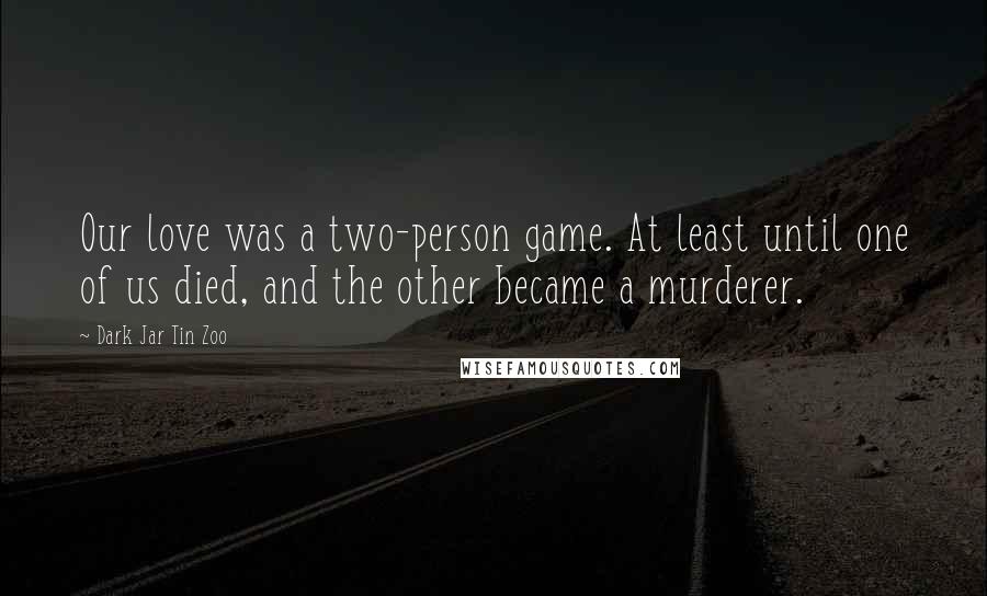 Dark Jar Tin Zoo Quotes: Our love was a two-person game. At least until one of us died, and the other became a murderer.