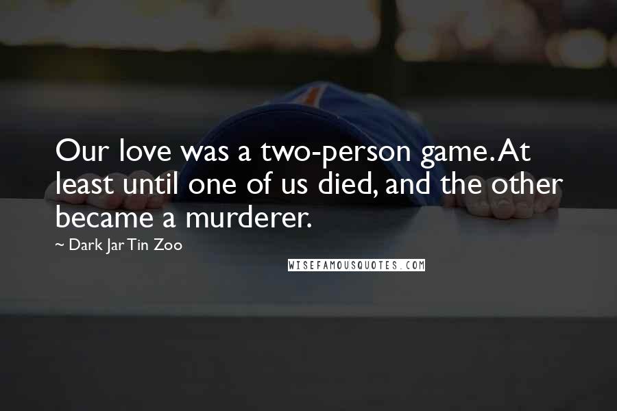 Dark Jar Tin Zoo Quotes: Our love was a two-person game. At least until one of us died, and the other became a murderer.