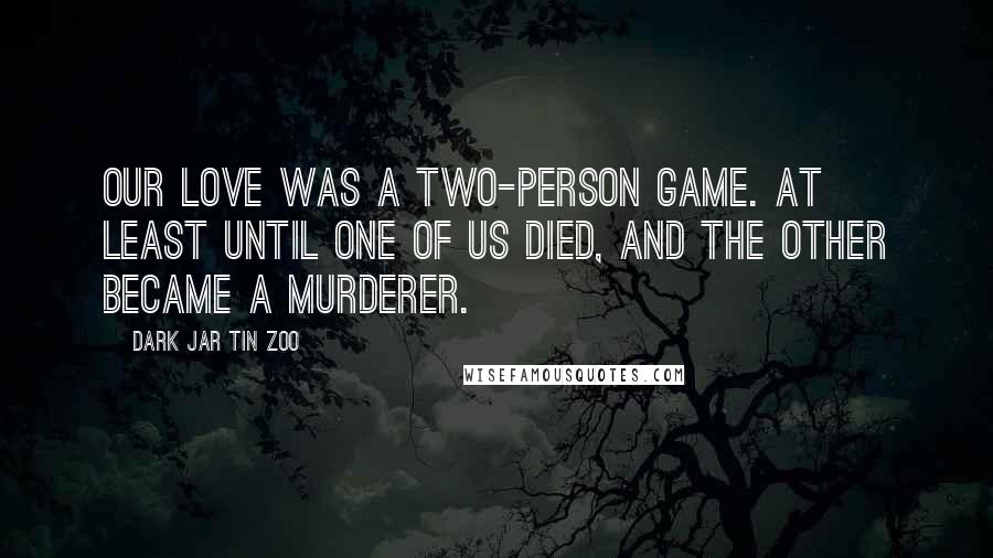 Dark Jar Tin Zoo Quotes: Our love was a two-person game. At least until one of us died, and the other became a murderer.