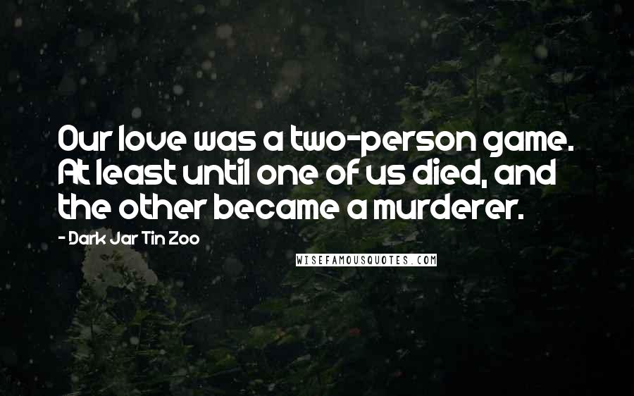 Dark Jar Tin Zoo Quotes: Our love was a two-person game. At least until one of us died, and the other became a murderer.