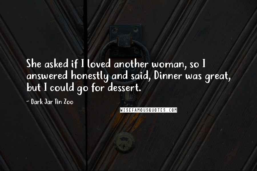 Dark Jar Tin Zoo Quotes: She asked if I loved another woman, so I answered honestly and said, Dinner was great, but I could go for dessert.