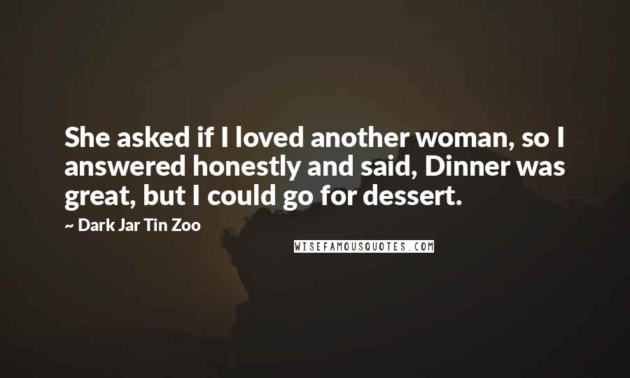 Dark Jar Tin Zoo Quotes: She asked if I loved another woman, so I answered honestly and said, Dinner was great, but I could go for dessert.