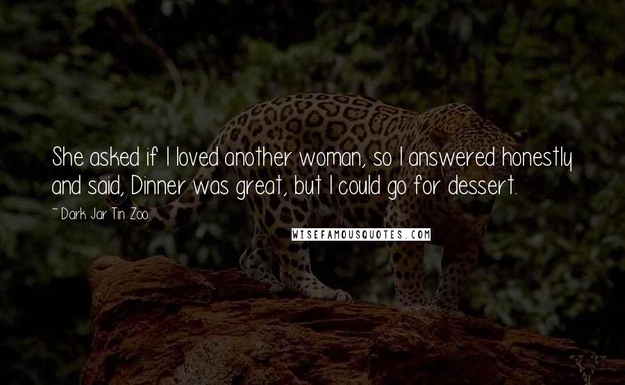 Dark Jar Tin Zoo Quotes: She asked if I loved another woman, so I answered honestly and said, Dinner was great, but I could go for dessert.