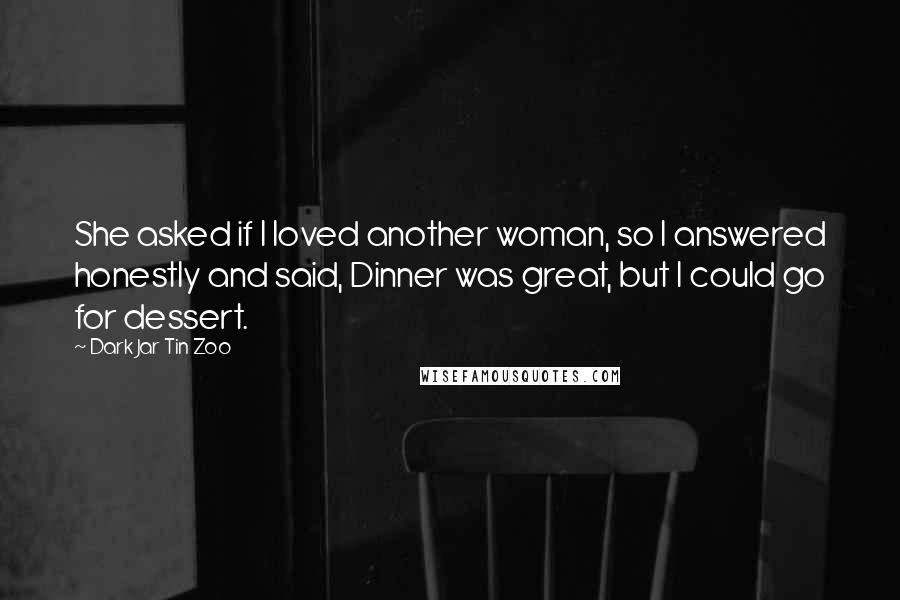 Dark Jar Tin Zoo Quotes: She asked if I loved another woman, so I answered honestly and said, Dinner was great, but I could go for dessert.