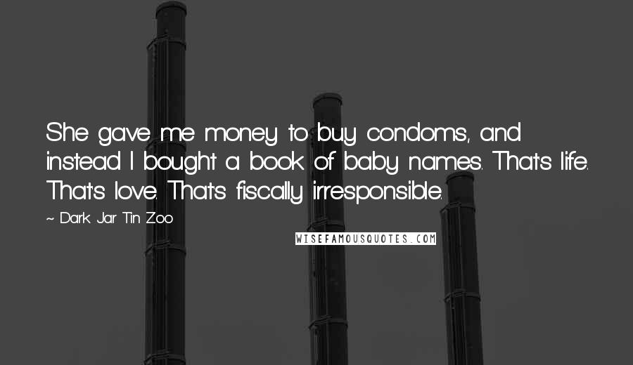 Dark Jar Tin Zoo Quotes: She gave me money to buy condoms, and instead I bought a book of baby names. That's life. That's love. That's fiscally irresponsible.