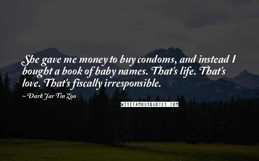 Dark Jar Tin Zoo Quotes: She gave me money to buy condoms, and instead I bought a book of baby names. That's life. That's love. That's fiscally irresponsible.