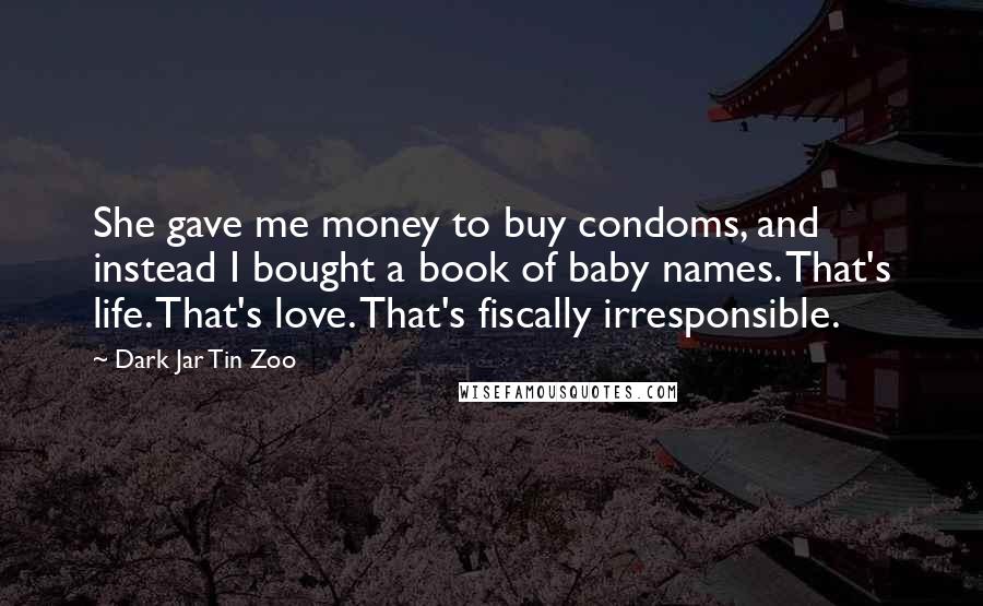 Dark Jar Tin Zoo Quotes: She gave me money to buy condoms, and instead I bought a book of baby names. That's life. That's love. That's fiscally irresponsible.