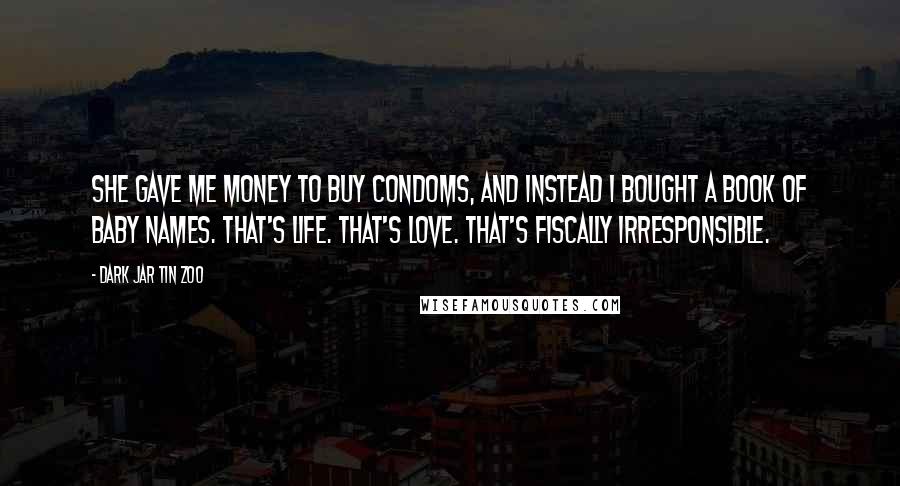 Dark Jar Tin Zoo Quotes: She gave me money to buy condoms, and instead I bought a book of baby names. That's life. That's love. That's fiscally irresponsible.