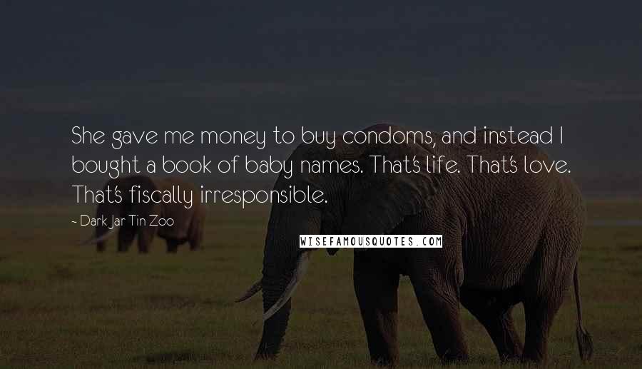 Dark Jar Tin Zoo Quotes: She gave me money to buy condoms, and instead I bought a book of baby names. That's life. That's love. That's fiscally irresponsible.