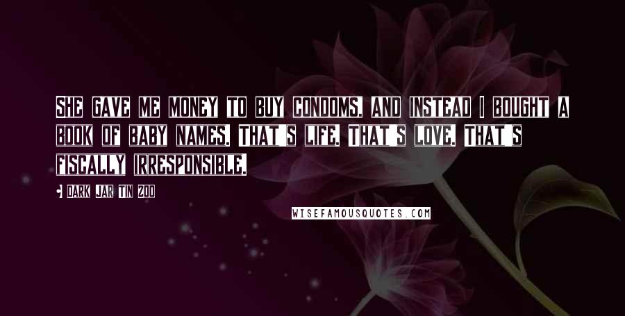 Dark Jar Tin Zoo Quotes: She gave me money to buy condoms, and instead I bought a book of baby names. That's life. That's love. That's fiscally irresponsible.