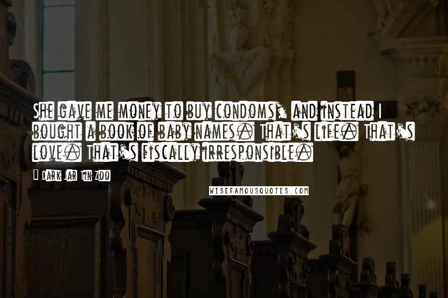 Dark Jar Tin Zoo Quotes: She gave me money to buy condoms, and instead I bought a book of baby names. That's life. That's love. That's fiscally irresponsible.