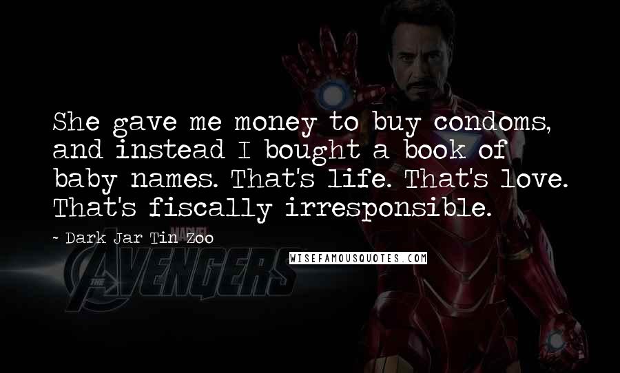 Dark Jar Tin Zoo Quotes: She gave me money to buy condoms, and instead I bought a book of baby names. That's life. That's love. That's fiscally irresponsible.