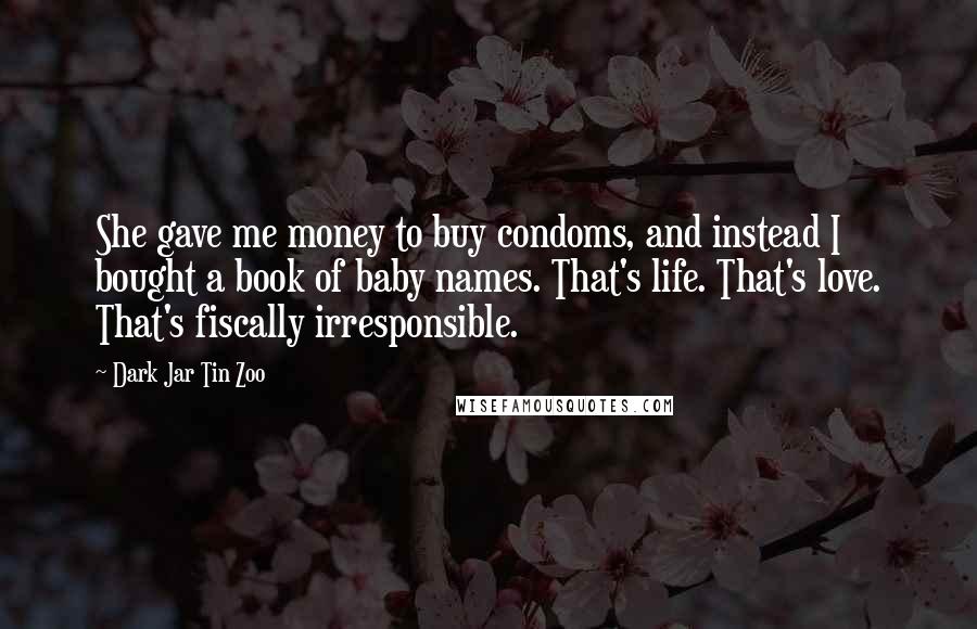 Dark Jar Tin Zoo Quotes: She gave me money to buy condoms, and instead I bought a book of baby names. That's life. That's love. That's fiscally irresponsible.