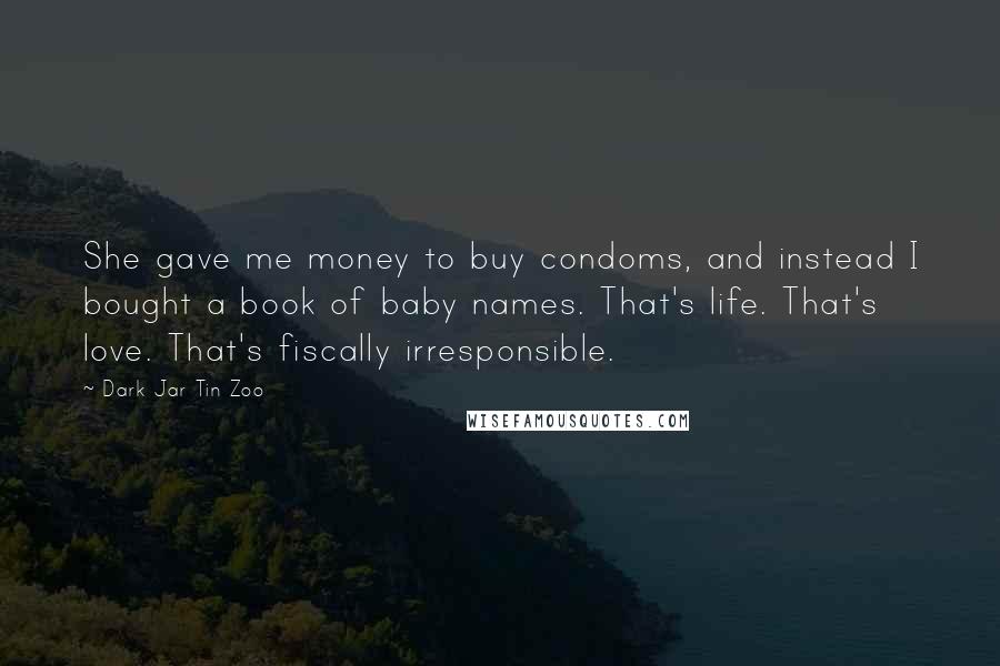 Dark Jar Tin Zoo Quotes: She gave me money to buy condoms, and instead I bought a book of baby names. That's life. That's love. That's fiscally irresponsible.