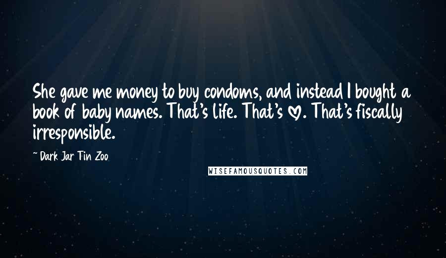 Dark Jar Tin Zoo Quotes: She gave me money to buy condoms, and instead I bought a book of baby names. That's life. That's love. That's fiscally irresponsible.