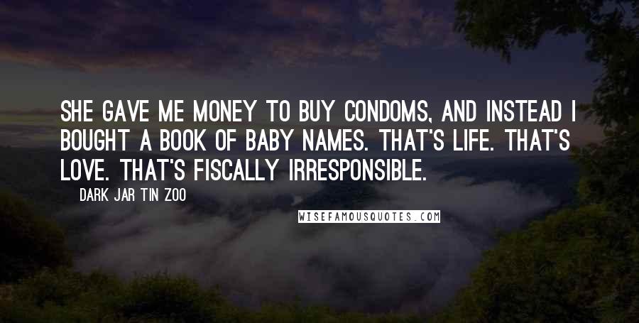 Dark Jar Tin Zoo Quotes: She gave me money to buy condoms, and instead I bought a book of baby names. That's life. That's love. That's fiscally irresponsible.