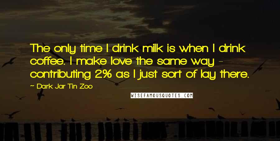 Dark Jar Tin Zoo Quotes: The only time I drink milk is when I drink coffee. I make love the same way - contributing 2% as I just sort of lay there.