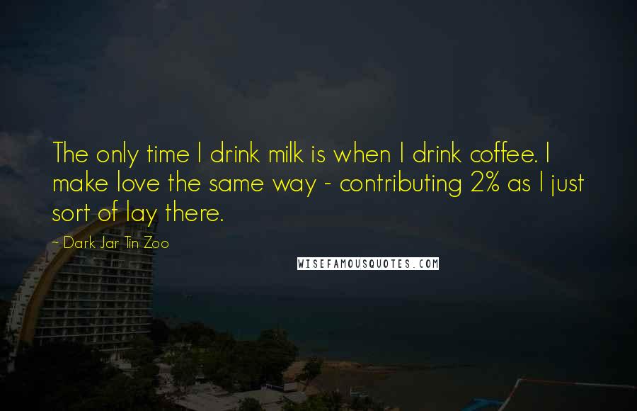 Dark Jar Tin Zoo Quotes: The only time I drink milk is when I drink coffee. I make love the same way - contributing 2% as I just sort of lay there.