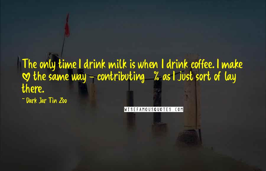 Dark Jar Tin Zoo Quotes: The only time I drink milk is when I drink coffee. I make love the same way - contributing 2% as I just sort of lay there.