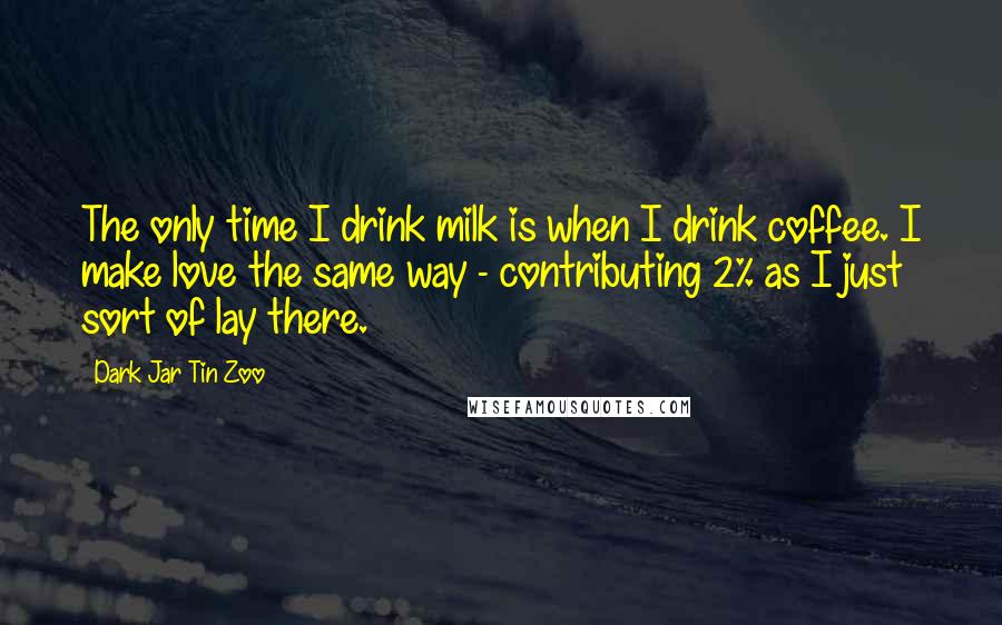 Dark Jar Tin Zoo Quotes: The only time I drink milk is when I drink coffee. I make love the same way - contributing 2% as I just sort of lay there.