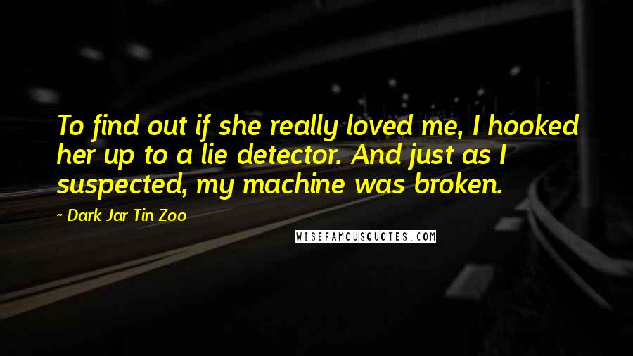 Dark Jar Tin Zoo Quotes: To find out if she really loved me, I hooked her up to a lie detector. And just as I suspected, my machine was broken.