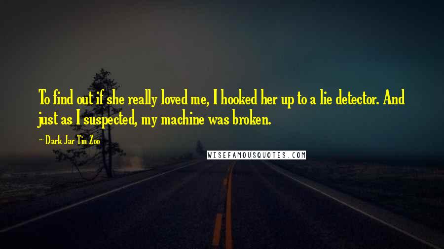 Dark Jar Tin Zoo Quotes: To find out if she really loved me, I hooked her up to a lie detector. And just as I suspected, my machine was broken.