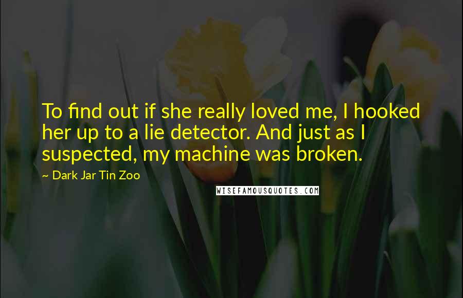 Dark Jar Tin Zoo Quotes: To find out if she really loved me, I hooked her up to a lie detector. And just as I suspected, my machine was broken.