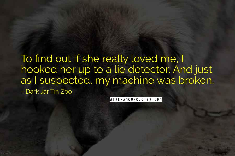 Dark Jar Tin Zoo Quotes: To find out if she really loved me, I hooked her up to a lie detector. And just as I suspected, my machine was broken.