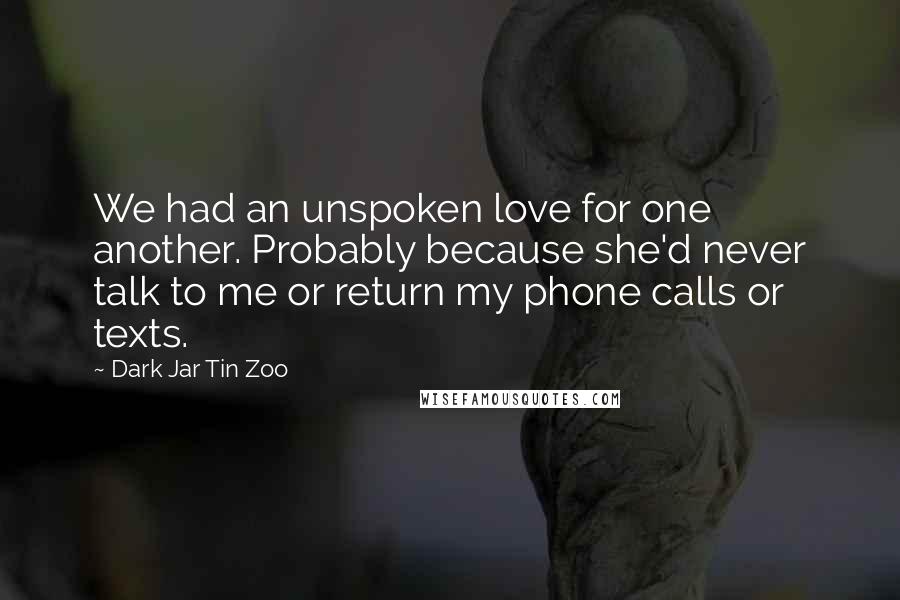 Dark Jar Tin Zoo Quotes: We had an unspoken love for one another. Probably because she'd never talk to me or return my phone calls or texts.