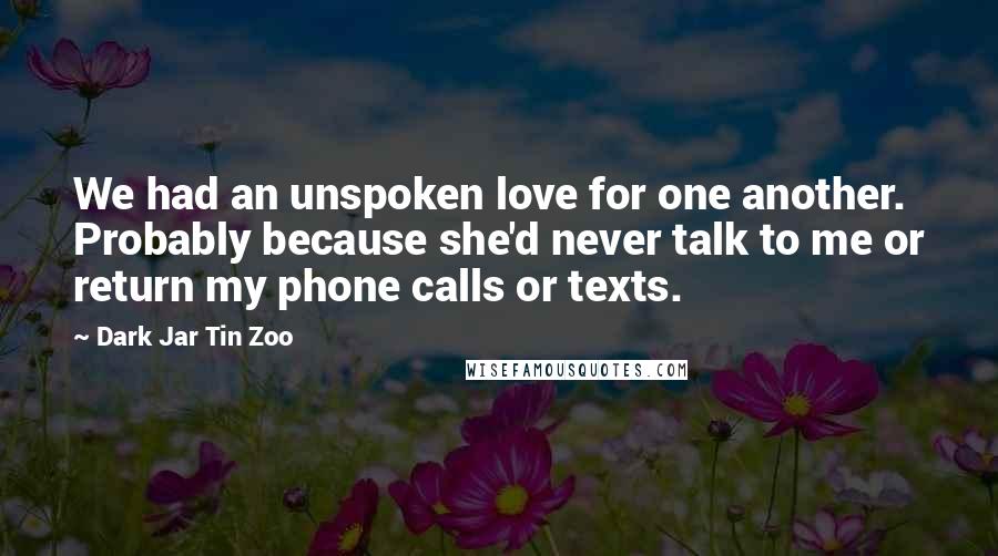 Dark Jar Tin Zoo Quotes: We had an unspoken love for one another. Probably because she'd never talk to me or return my phone calls or texts.